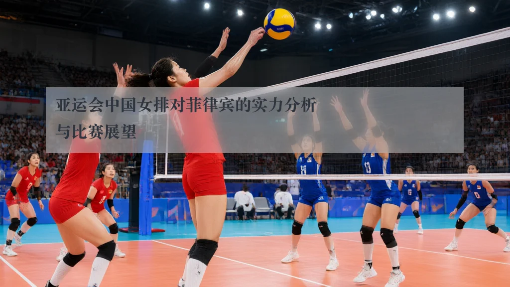 亚运会中国女排对菲律宾的实力分析与比赛展望