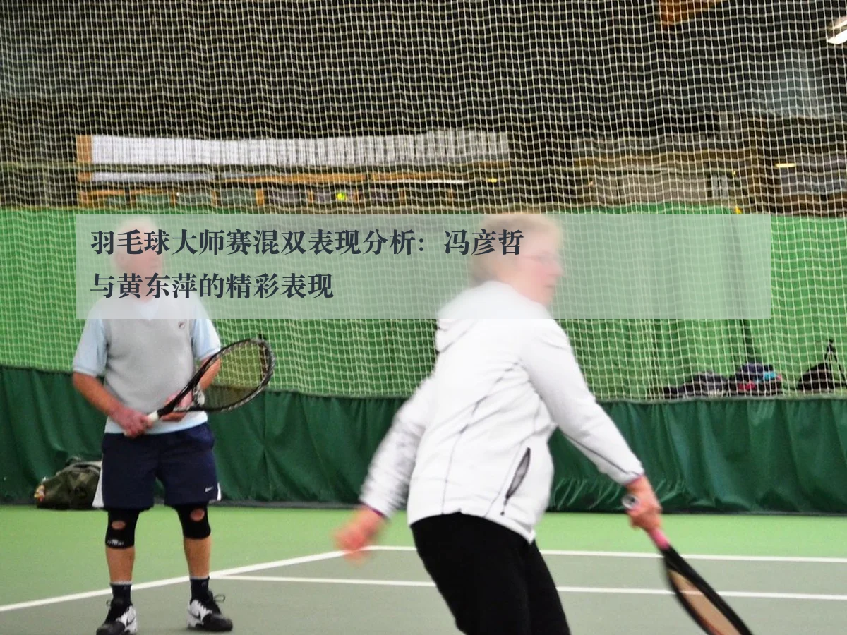 羽毛球大师赛混双表现分析:冯彦哲与黄东萍的精彩表现